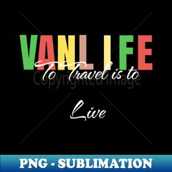 Van Life To Travel Is To Live - Special Edition Sublimation PNG File - Unleash Your Inner Rebellion