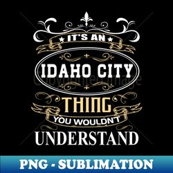 Its An Idaho City Thing You Wouldnt Understand - Digital Sublimation Download File - Instantly Transform Your Sublimation Projects