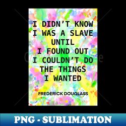 FREDERICK DOUGLASS quote 15 - I DIDNT KNOW I WAS A SLAVE UNTIL I FOUND OUT I COULDT DO THE THINGS I WANTED - Creative Sublimation PNG Download - Spice Up Your Sublimation Projects