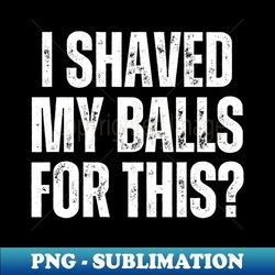 Offensive Adult Humor I Shaved My Balls For This - Decorative Sublimation PNG File - Unlock Vibrant Sublimation Designs