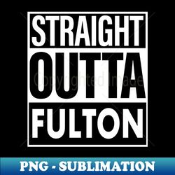 Fulton Name Straight Outta Fulton - PNG Transparent Digital Download File for Sublimation - Perfect for Personalization