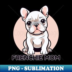 Frenchie Mom Cute Little Baby French Bulldog Puppy - Unique Sublimation PNG Download - Defying the Norms