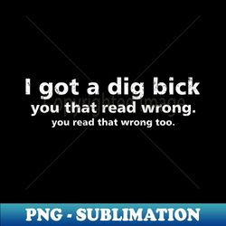 Offensive Adult Humor I Got A Dig Bick Funny - PNG Transparent Sublimation File - Defying the Norms