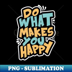 do what makes you happy - trendy sublimation digital download - create with confidence