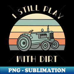 i still play with dirt shirt tractor lover gift farmer tee farm life tshirt - modern sublimation png file - add a festive touch to every day