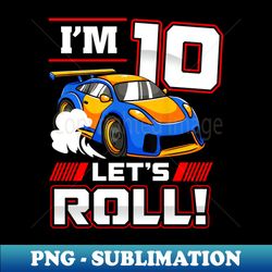 Im 10 Lets Roll Car 10th Birthday Boys Kids 10 Year Old - PNG Transparent Sublimation Design - Defying the Norms