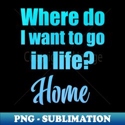 Where do I want to go in life Home - PNG Sublimation Digital Download - Boost Your Success with this Inspirational PNG Download