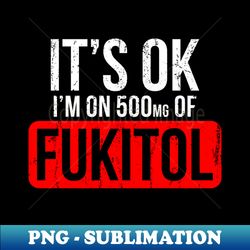 Its OK Im On 500mgs Of Fukitol - High-Quality PNG Sublimation Download - Enhance Your Apparel with Stunning Detail