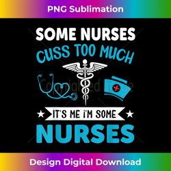 Some Nurses Cuss Too Much It's Me I'm Some Nurses - Innovative PNG Sublimation Design - Striking & Memorable Impressions