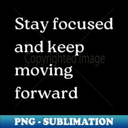 Stay focused and keep moving forward - Modern Sublimation PNG File - Perfect for Creative Projects