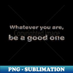 whatever you are be a good one - high-quality png sublimation download - add a festive touch to every day