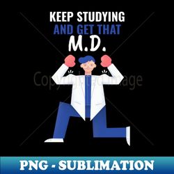 Keep Studying And Get That MD - Medical Student in Medschool - Artistic Sublimation Digital File - Unlock Vibrant Sublimation Designs