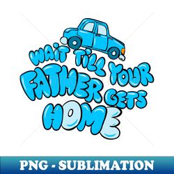 Wait till your father gets home - Vintage Sublimation PNG Download - Fashionable and Fearless