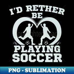 Id Rather Be Playing Soccer Sport Novelty - PNG Transparent Digital Download File for Sublimation - Instantly Transform Your Sublimation Projects