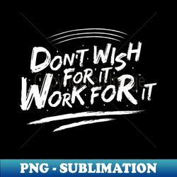 Dont Wish for it Work for it - Professional Sublimation Digital Download - Fashionable and Fearless