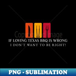 If loving Texas BBQ is wrong I dont want to be right - Trendy Sublimation Digital Download - Perfect for Personalization