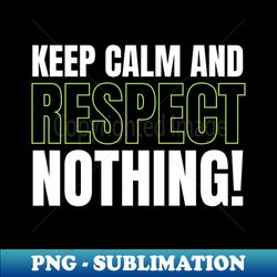 Keep Calm and Respect Nothing - PNG Transparent Digital Download File for Sublimation - Boost Your Success with this Inspirational PNG Download