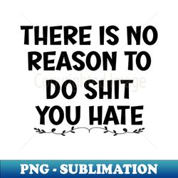There is No Reason To Do Shit You Hate - PNG Transparent Sublimation File - Revolutionize Your Designs