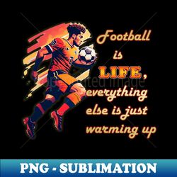 Football player with ball   Football is life everything else is just warming up - Modern Sublimation PNG File - Unleash Your Inner Rebellion