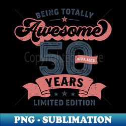 Being Totally Awesome 50 Years Limited Edition Birthday Gift Idea - Decorative Sublimation PNG File - Spice Up Your Sublimation Projects