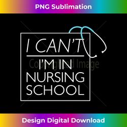 I Can't I'm In Nursing School student tshirt - Artisanal Sublimation PNG File - Pioneer New Aesthetic Frontiers