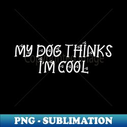 My dog thinks Im cool  Funny Dog Design - Exclusive PNG Sublimation Download - Add a Festive Touch to Every Day