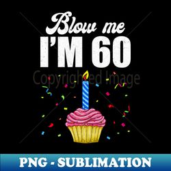 blow me im 60 sixty funny 60th birthday cake candle - instant sublimation digital download - enhance your apparel with stunning detail