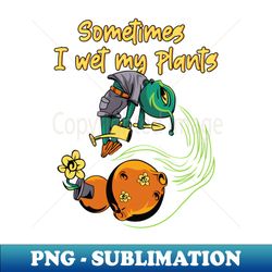 Sometimes I wet my Plants - High-Quality PNG Sublimation Download - Capture Imagination with Every Detail