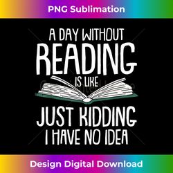 A Day Without Reading Is Like Just Kidding I Have No Idea - Sleek Sublimation PNG Download - Infuse Everyday with a Celebratory Spirit