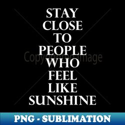 Stay close to people who feel like sunshine - Signature Sublimation PNG File - Boost Your Success with this Inspirational PNG Download