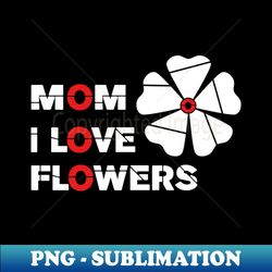 Mom I Love Flowers - Exclusive Sublimation Digital File - Create with Confidence