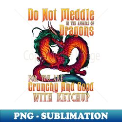 Do Not Meddle In The Affairs Of Dragons For You Are Crunchy And Good With The Ketchup - Professional Sublimation Digital Download - Enhance Your Apparel with Stunning Detail