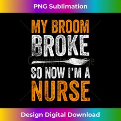 My Broom Broke So Now I'm A Nurse Funny Halloween Nursing - Timeless PNG Sublimation Download - Chic, Bold, and Uncompromising