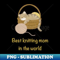 best knitting mom in the world cat - premium png sublimation file - bold & eye-catching