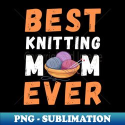 best knitting mom ever - special edition sublimation png file - unleash your creativity