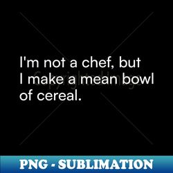 Im not a chef but I make a mean bowl of cereal - Premium Sublimation Digital Download - Stunning Sublimation Graphics
