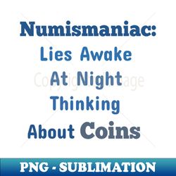 Numismaniac Lies Awake At Night Thinking About Coins - Exclusive Sublimation Digital File - Stunning Sublimation Graphics