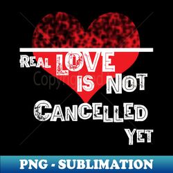 Real Love is not Cancelled Yet - Signature Sublimation PNG File - Instantly Transform Your Sublimation Projects