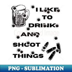 I Like To Drink and Shoot Things - Unique Sublimation PNG Download - Revolutionize Your Designs