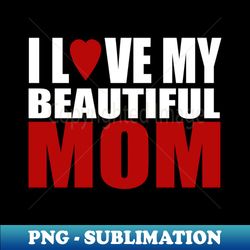 I love my beautiful mom - Signature Sublimation PNG File - Fashionable and Fearless