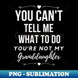you cant tell me what to do youre not my granddaughter grandkids grandchildren - special edition sublimation png file - unlock vibrant sublimation designs