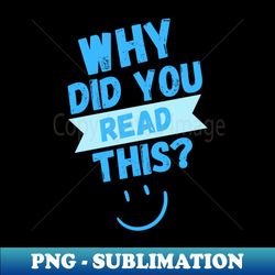 Why did you read this - Modern Sublimation PNG File - Capture Imagination with Every Detail
