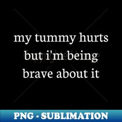 My tummy hurts but im being brave about it - Artistic Sublimation Digital File - Transform Your Sublimation Creations