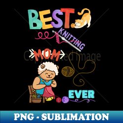 best knitting mom ever - knitting lover- specail gift for knitter and crocheter - exclusive png sublimation download - bring your designs to life