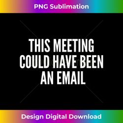 This Meeting Could Have Been An Email Gift - Chic Sublimation Digital Download - Rapidly Innovate Your Artistic Vision
