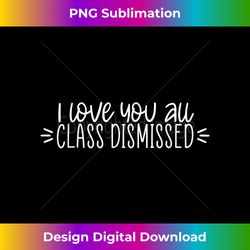 I Love You All Class Dismissed Happy Last Day Of School Gift - Bohemian Sublimation Digital Download - Channel Your Creative Rebel