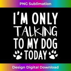 I'm Only Talking To My Dog Today - Dog Pet Lovers - Eco-Friendly Sublimation PNG Download - Animate Your Creative Concepts