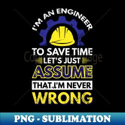 Im An Engineer To Save Time Lets Just Assume That Im Never Wrong - Stylish Sublimation Digital Download - Bring Your Designs to Life