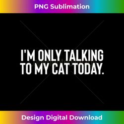 I'M Only Talking To My Cat Today - Sleek Sublimation PNG Download - Ideal for Imaginative Endeavors