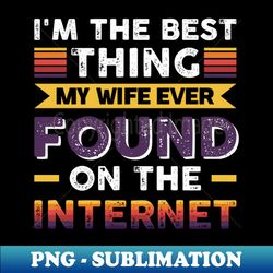 im the best thing my wife ever found on the internet - funny simple black and white husband quotes sayings meme sarcastic satire - aesthetic sublimation digital file - enhance your apparel with stunning detail